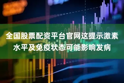全国股票配资平台官网这提示激素水平及免疫状态可能影响发病