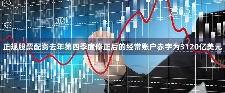 正规股票配资去年第四季度修正后的经常账户赤字为3120亿美元