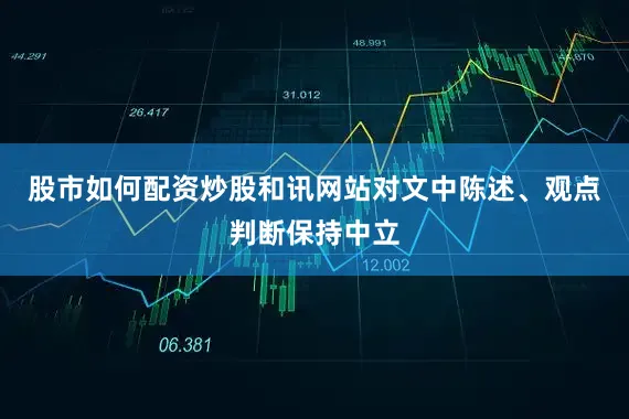 股市如何配资炒股和讯网站对文中陈述、观点判断保持中立