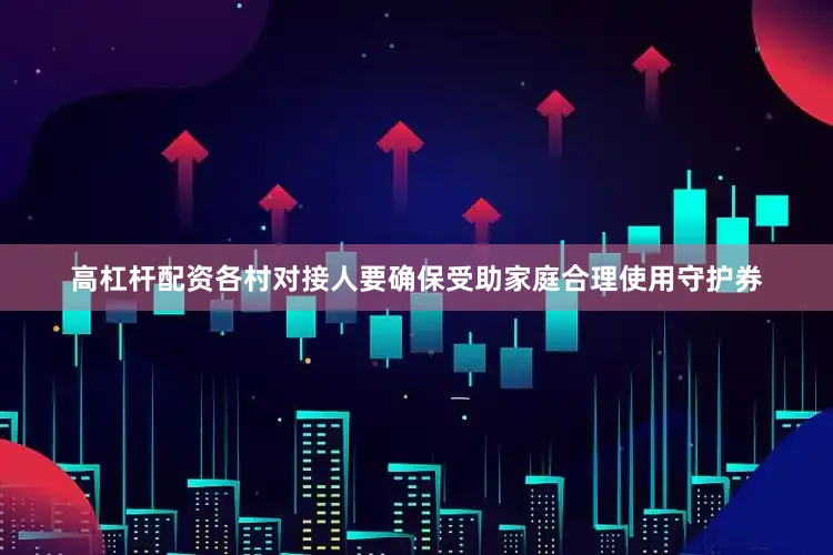 高杠杆配资各村对接人要确保受助家庭合理使用守护券