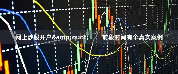 网上炒股开户&quot;        前段时间有个真实案例