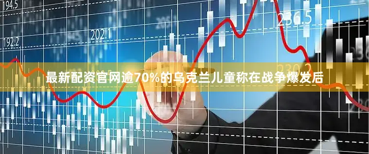 最新配资官网逾70%的乌克兰儿童称在战争爆发后