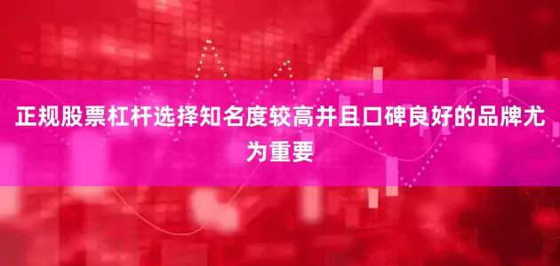 正规股票杠杆选择知名度较高并且口碑良好的品牌尤为重要