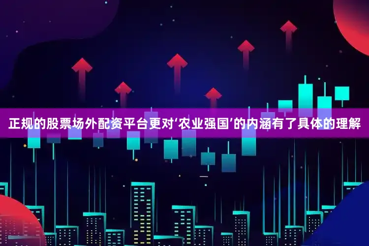 正规的股票场外配资平台更对‘农业强国’的内涵有了具体的理解