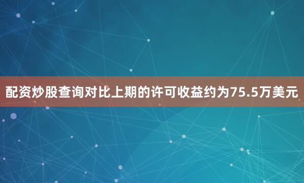 配资炒股查询对比上期的许可收益约为75.5万美元