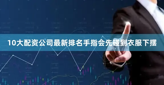 10大配资公司最新排名手指会先碰到衣服下摆