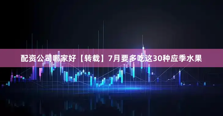 配资公司哪家好【转载】7月要多吃这30种应季水果