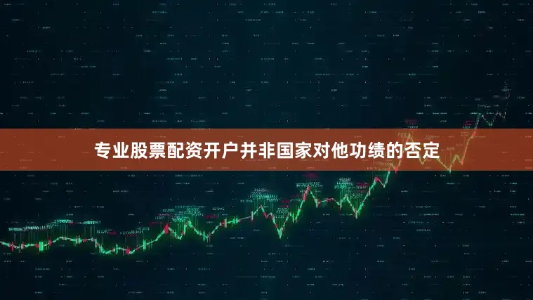 专业股票配资开户并非国家对他功绩的否定