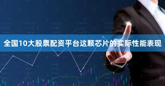 全国10大股票配资平台这颗芯片的实际性能表现