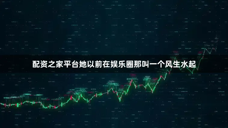 配资之家平台她以前在娱乐圈那叫一个风生水起