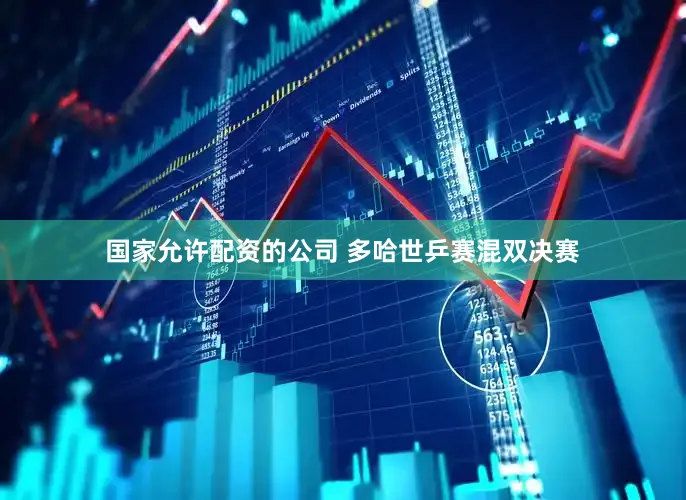 国家允许配资的公司 多哈世乒赛混双决赛
